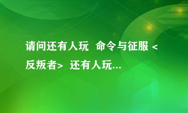 请问还有人玩  命令与征服 <反叛者>  还有人玩吗?  进来看可那喔