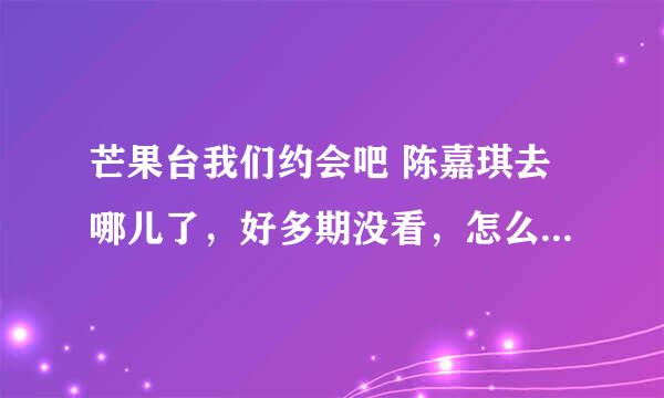 芒果台我们约会吧 陈嘉琪去哪儿了，好多期没看，怎么现在不见了，在哪期被牵走了？