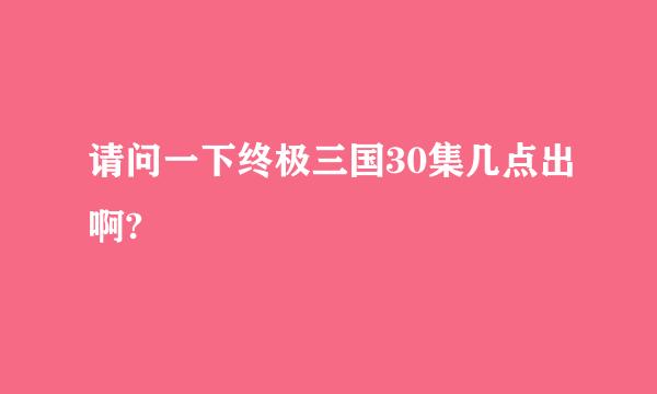 请问一下终极三国30集几点出啊?