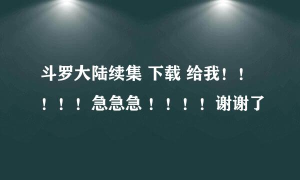 斗罗大陆续集 下载 给我！！！！！急急急 ！！！！谢谢了