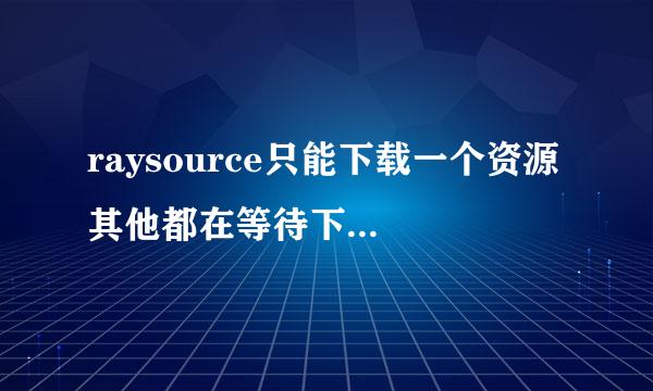 raysource只能下载一个资源 其他都在等待下载中是为什么