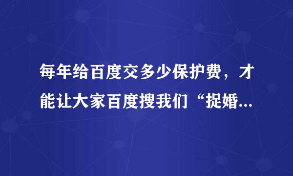 每年给百度交多少保护费，才能让大家百度搜我们“捉婚网”，找到的是捉婚网，而不是赶集网？