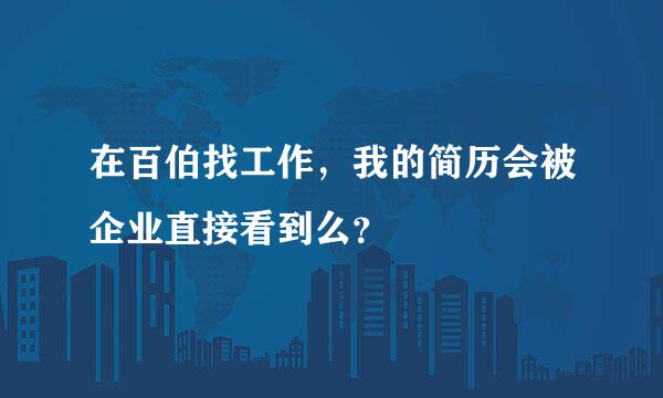 在百伯找工作，我的简历会被企业直接看到么？