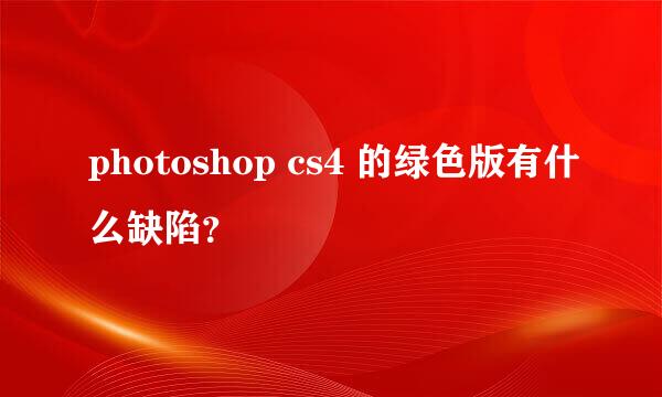 photoshop cs4 的绿色版有什么缺陷？