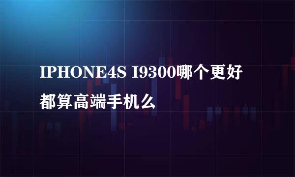 IPHONE4S I9300哪个更好 都算高端手机么