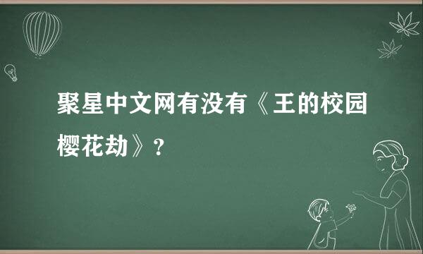 聚星中文网有没有《王的校园樱花劫》？