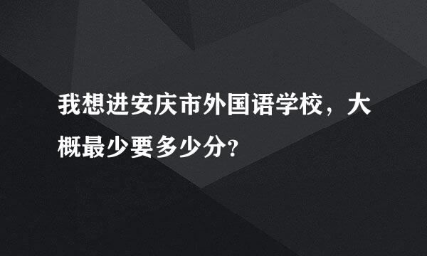 我想进安庆市外国语学校，大概最少要多少分？