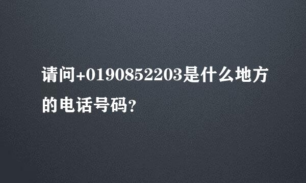 请问+0190852203是什么地方的电话号码？