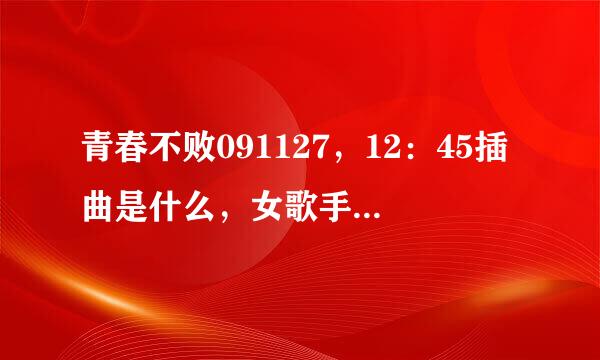 青春不败091127，12：45插曲是什么，女歌手唱的，好像是good bye me~~什么的，歌名是什么