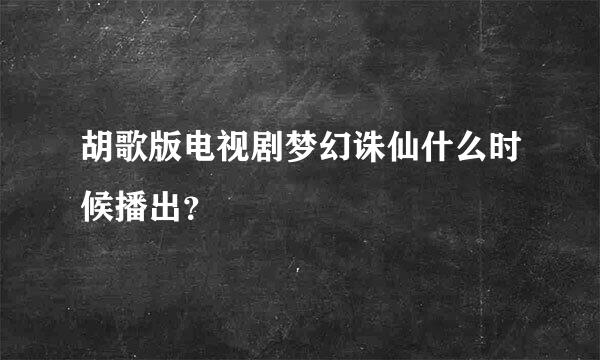 胡歌版电视剧梦幻诛仙什么时候播出？