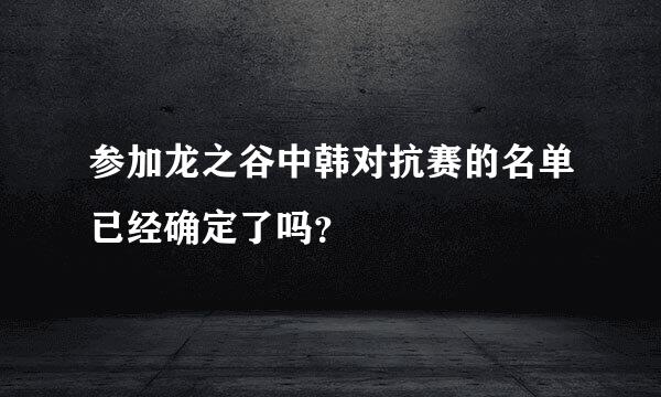 参加龙之谷中韩对抗赛的名单已经确定了吗？