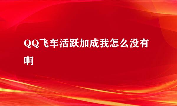 QQ飞车活跃加成我怎么没有啊