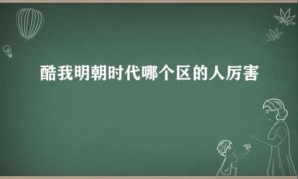 酷我明朝时代哪个区的人厉害