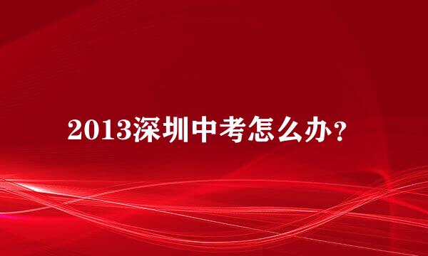 2013深圳中考怎么办？