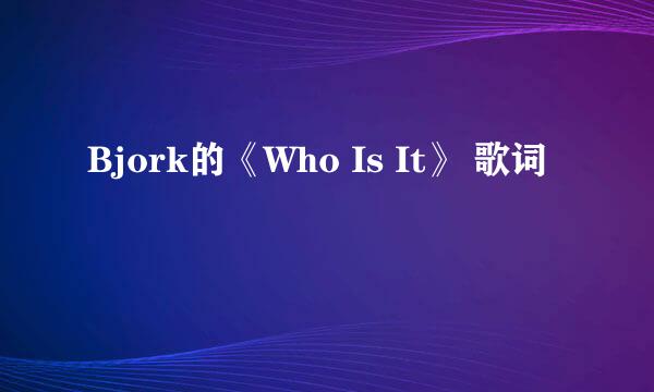 Bjork的《Who Is It》 歌词