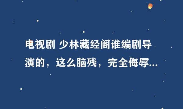 电视剧 少林藏经阁谁编剧导演的，这么脑残，完全侮辱这几个字，看了几分钟就看不下去了。。。