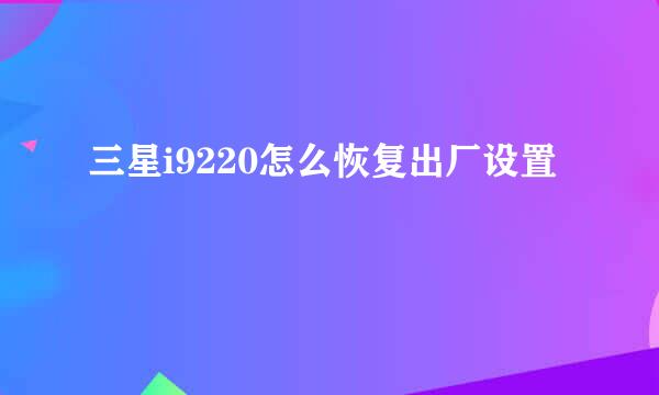 三星i9220怎么恢复出厂设置