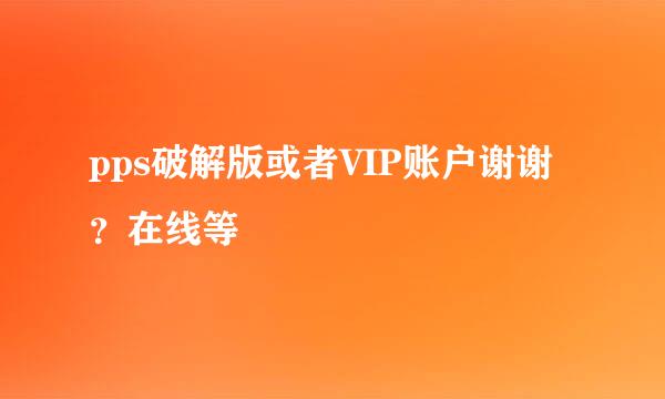 pps破解版或者VIP账户谢谢？在线等