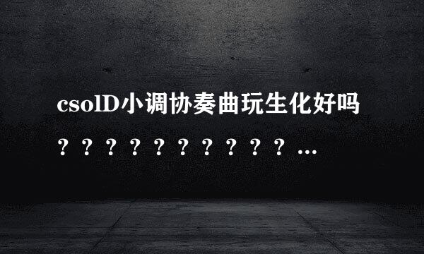 csolD小调协奏曲玩生化好吗？？？？？？？？？？？？？？？？？？？？？？？