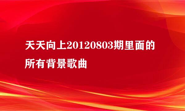 天天向上20120803期里面的所有背景歌曲