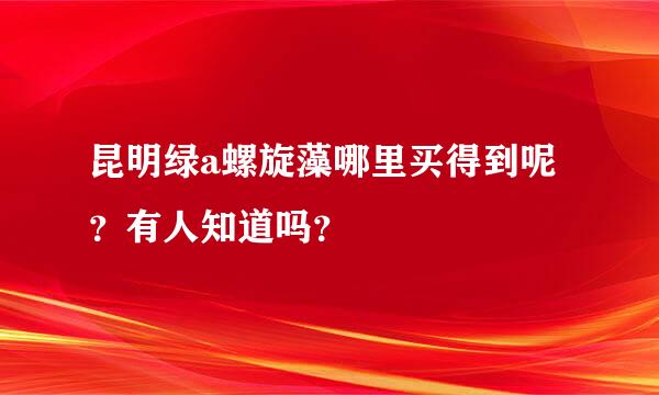 昆明绿a螺旋藻哪里买得到呢？有人知道吗？