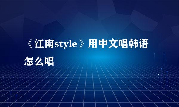 《江南style》用中文唱韩语怎么唱