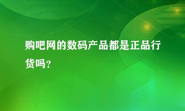 购吧网的数码产品都是正品行货吗？