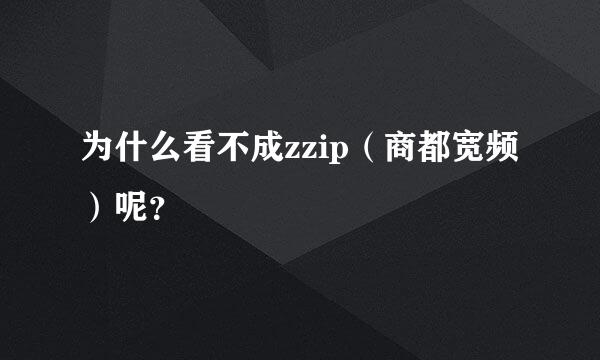 为什么看不成zzip（商都宽频）呢？