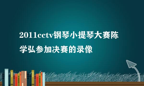 2011cctv钢琴小提琴大赛陈学弘参加决赛的录像