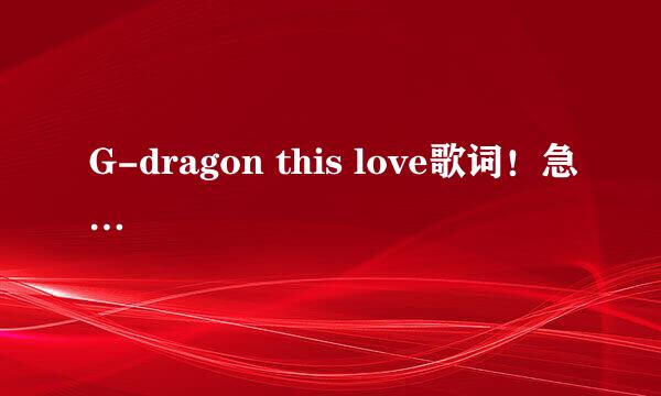 G-dragon this love歌词！急…