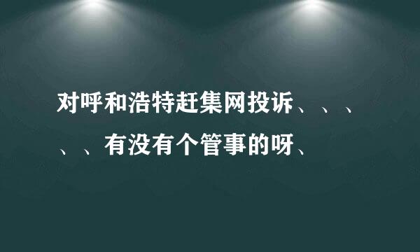 对呼和浩特赶集网投诉、、、、、有没有个管事的呀、