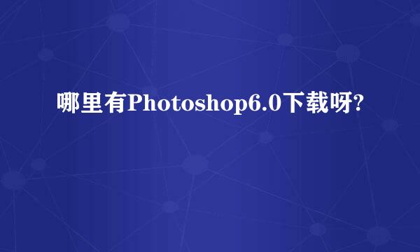 哪里有Photoshop6.0下载呀?