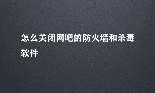 怎么关闭网吧的防火墙和杀毒软件