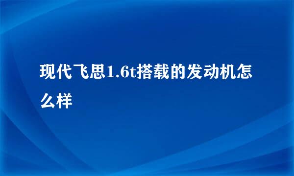 现代飞思1.6t搭载的发动机怎么样