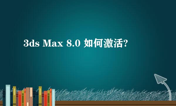 3ds Max 8.0 如何激活?