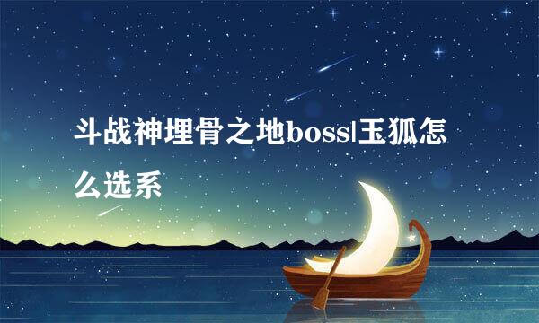 斗战神埋骨之地boss|玉狐怎么选系