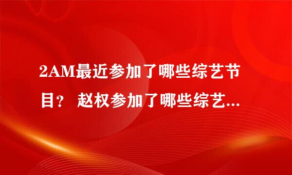 2AM最近参加了哪些综艺节目？ 赵权参加了哪些综艺节目 谢谢