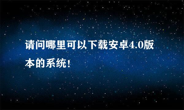 请问哪里可以下载安卓4.0版本的系统！