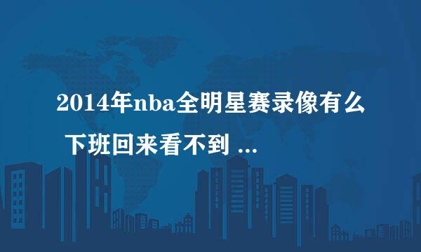 2014年nba全明星赛录像有么 下班回来看不到 网上没回放的录像么？