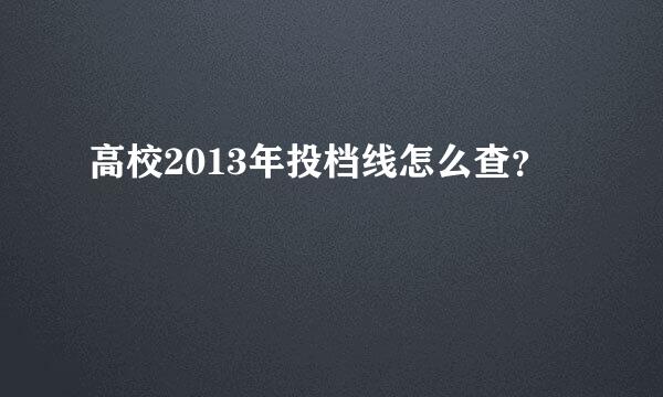 高校2013年投档线怎么查？