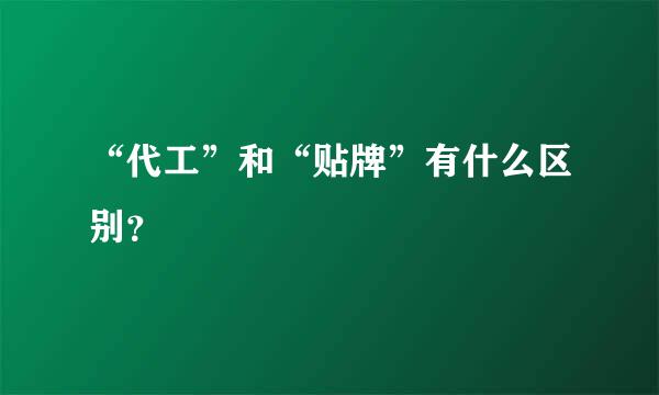 “代工”和“贴牌”有什么区别？