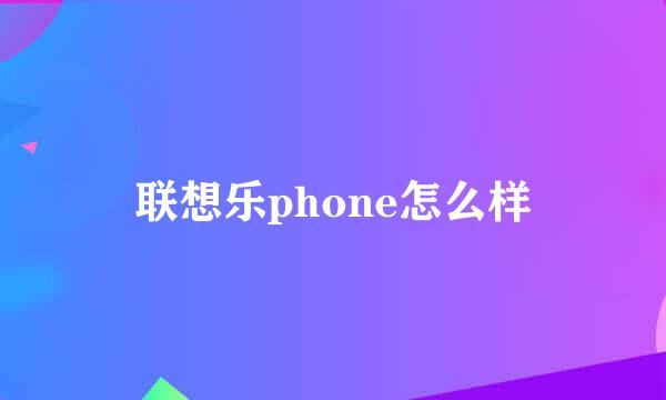 联想乐phone怎么样