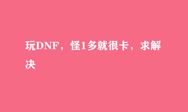 玩DNF，怪1多就很卡，求解决