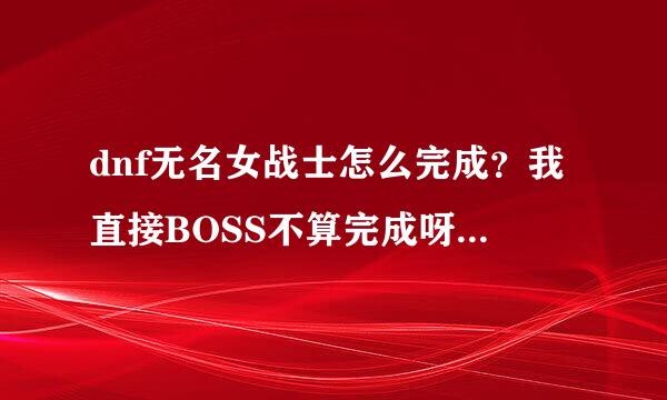 dnf无名女战士怎么完成？我直接BOSS不算完成呀，直接BOSS的路上就能看见她