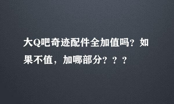 大Q吧奇迹配件全加值吗？如果不值，加哪部分？？？