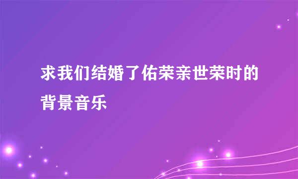 求我们结婚了佑荣亲世荣时的背景音乐