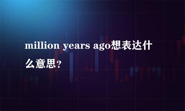 million years ago想表达什么意思？