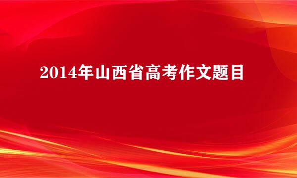 2014年山西省高考作文题目