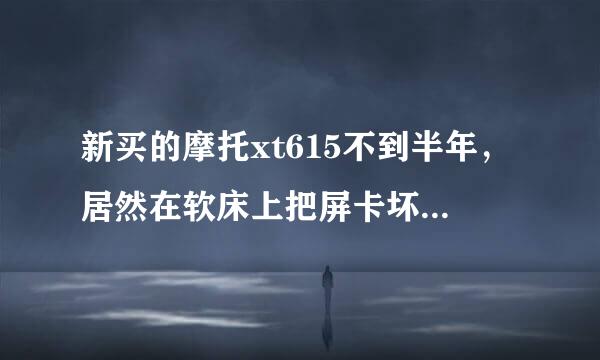 新买的摩托xt615不到半年，居然在软床上把屏卡坏了，坑爹的破手机，别的不耽误，想换个屏要多少钱啊？