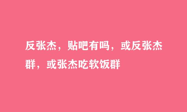 反张杰，贴吧有吗，或反张杰群，或张杰吃软饭群